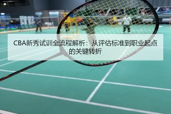 CBA新秀试训全流程解析：从评估标准到职业起点的关键转折