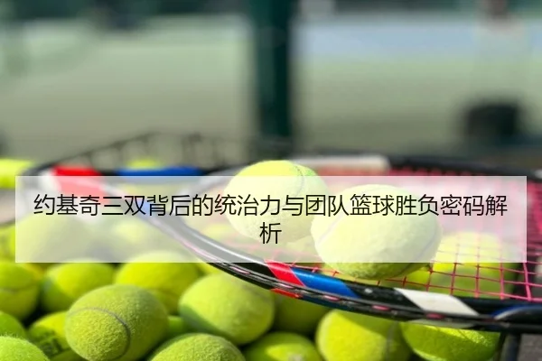 约基奇三双背后的统治力与团队篮球胜负密码解析