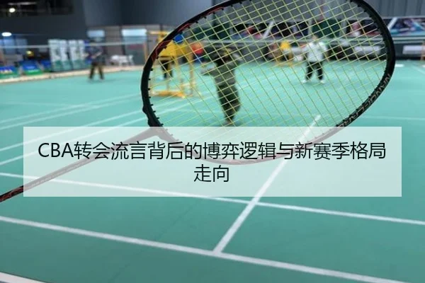 CBA转会流言背后的博弈逻辑与新赛季格局走向