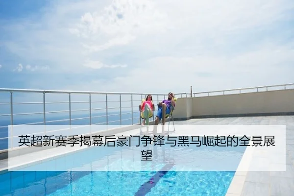 英超新赛季揭幕后豪门争锋与黑马崛起的全景展望