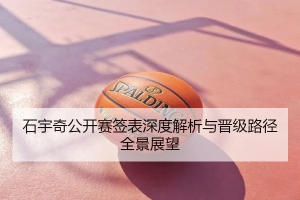 石宇奇公开赛签表深度解析与晋级路径全景展望