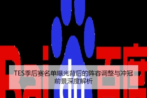 TES季后赛名单曝光背后的阵容调整与冲冠前景深度解析