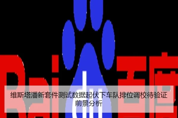 维斯塔潘新套件测试数据起伏下车队排位调校待验证前景分析