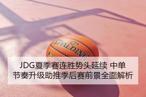 JDG夏季赛连胜势头延续 中单节奏升级助推季后赛前景全面解析