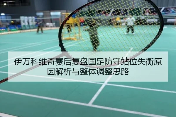 伊万科维奇赛后复盘国足防守站位失衡原因解析与整体调整思路