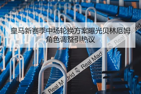 皇马新赛季中场轮换方案曝光贝林厄姆角色调整引热议