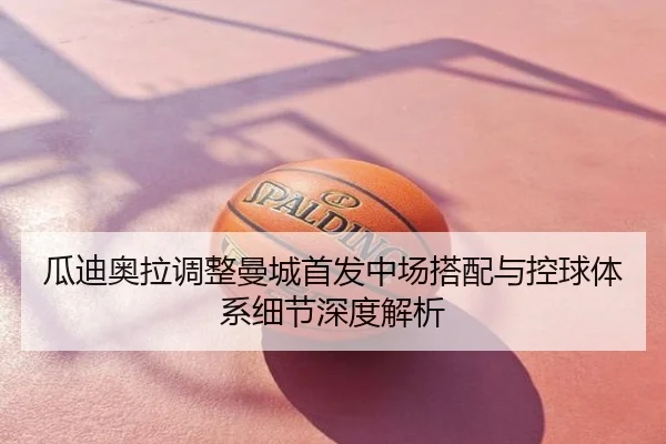 瓜迪奥拉调整曼城首发中场搭配与控球体系细节深度解析