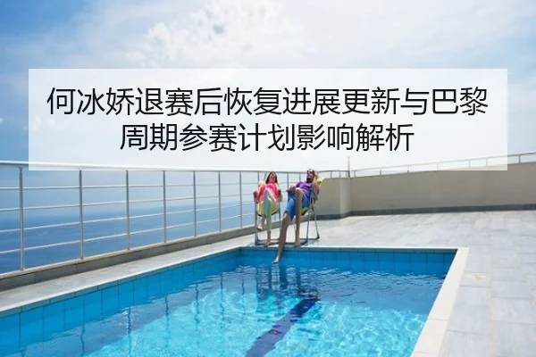 何冰娇退赛后恢复进展更新与巴黎周期参赛计划影响解析