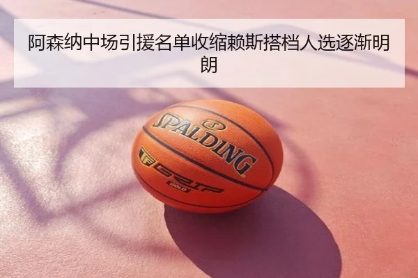阿森纳中场引援名单收缩赖斯搭档人选逐渐明朗
