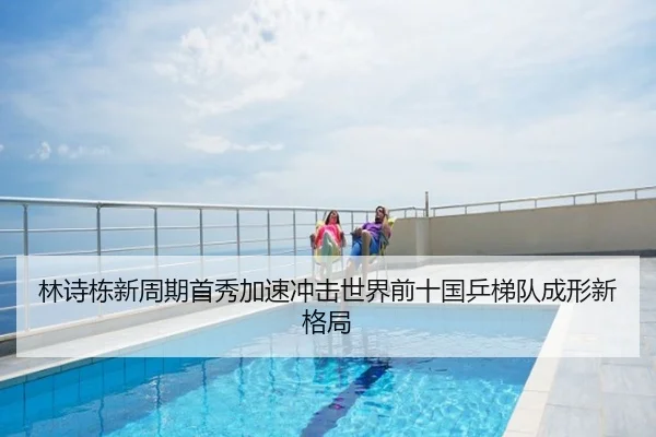 林诗栋新周期首秀加速冲击世界前十国乒梯队成形新格局
