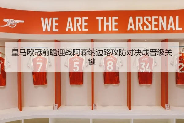 皇马欧冠前瞻迎战阿森纳边路攻防对决成晋级关键