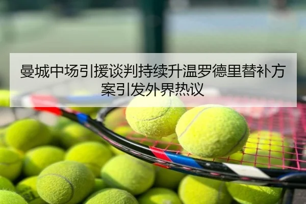 曼城中场引援谈判持续升温罗德里替补方案引发外界热议