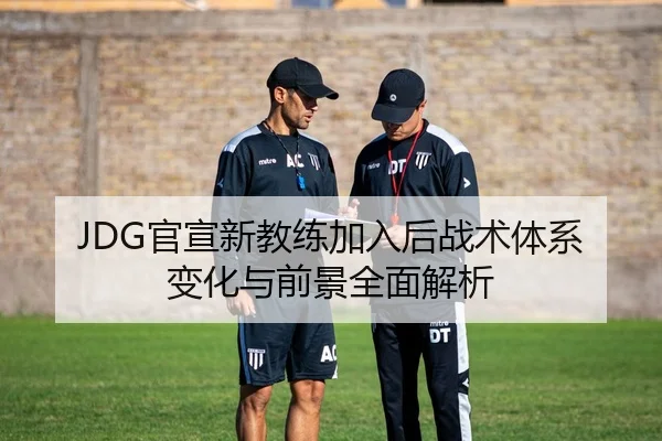 JDG官宣新教练加入后战术体系变化与前景全面解析