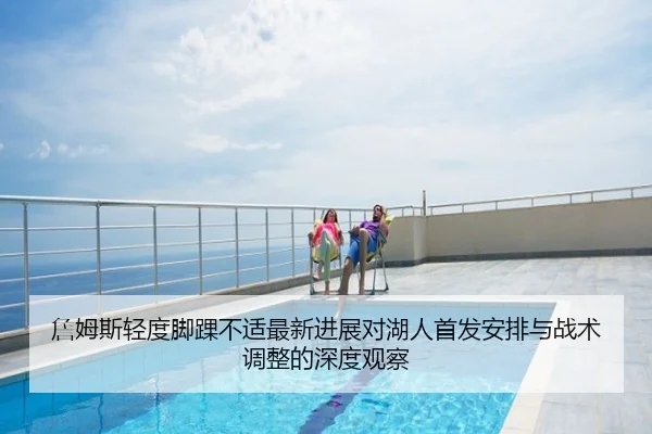 詹姆斯轻度脚踝不适最新进展对湖人首发安排与战术调整的深度观察