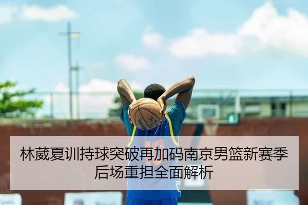 林葳夏训持球突破再加码南京男篮新赛季后场重担全面解析