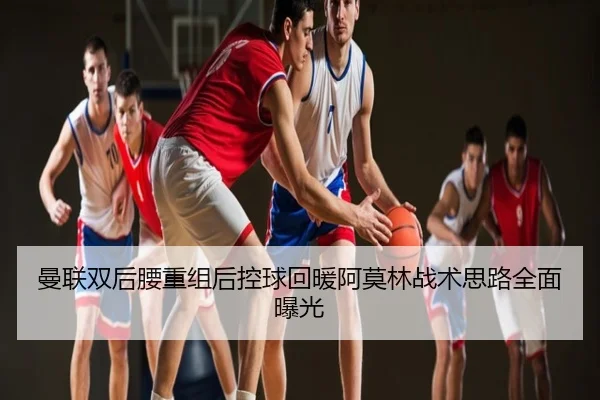 曼联双后腰重组后控球回暖阿莫林战术思路全面曝光